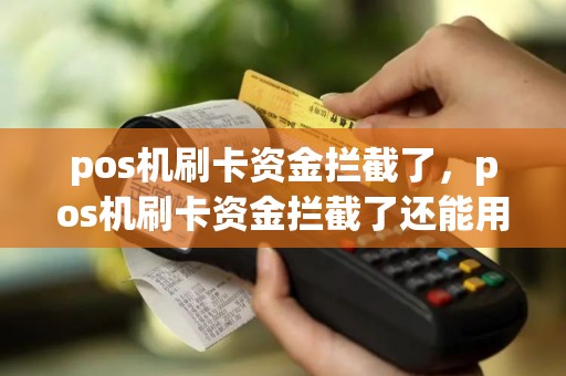 pos机刷卡资金拦截了，pos机刷卡资金拦截了还能用吗