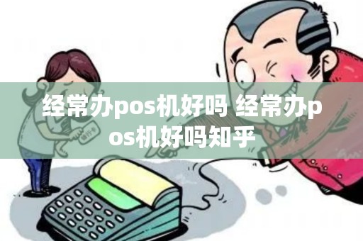 经常办pos机好吗 经常办pos机好吗知乎