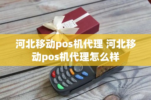 河北移动pos机代理 河北移动pos机代理怎么样