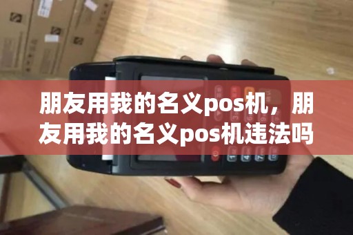 朋友用我的名义pos机，朋友用我的名义pos机违法吗