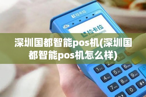 深圳国都智能pos机(深圳国都智能pos机怎么样)