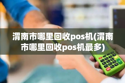渭南市哪里回收pos机(渭南市哪里回收pos机最多)