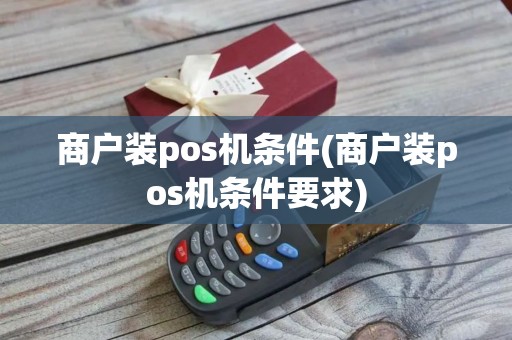 商户装pos机条件(商户装pos机条件要求)