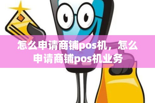 怎么申请商铺pos机，怎么申请商铺pos机业务
