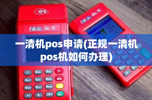 一清机pos申请(正规一清机pos机如何办理)