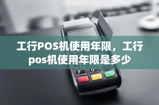 工行POS机使用年限，工行pos机使用年限是多少