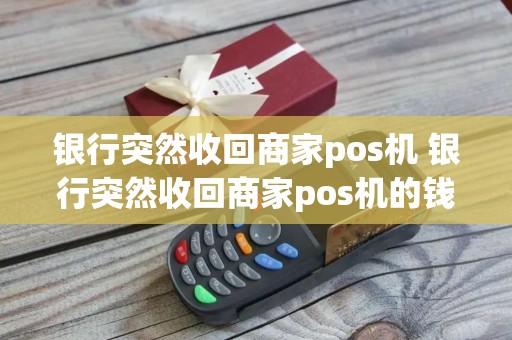 银行突然收回商家pos机 银行突然收回商家pos机的钱