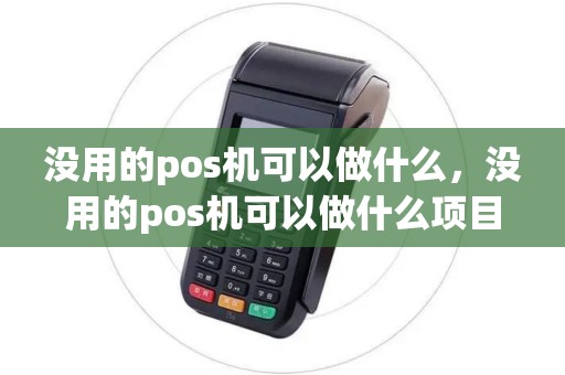 没用的pos机可以做什么，没用的pos机可以做什么项目