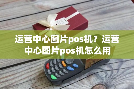 运营中心图片pos机？运营中心图片pos机怎么用