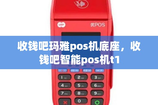 收钱吧玛雅pos机底座，收钱吧智能pos机t1