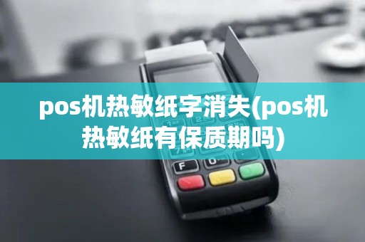 pos机热敏纸字消失(pos机热敏纸有保质期吗)