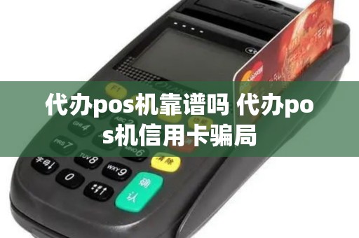 代办pos机靠谱吗 代办pos机信用卡骗局