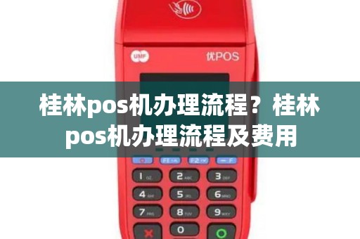 桂林pos机办理流程？桂林pos机办理流程及费用