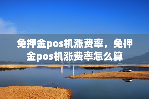 免押金pos机涨费率，免押金pos机涨费率怎么算