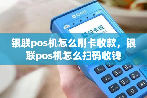 银联pos机怎么刷卡收款，银联pos机怎么扫码收钱