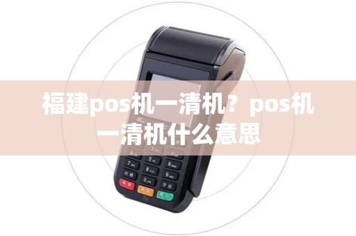 福建pos机一清机？pos机一清机什么意思