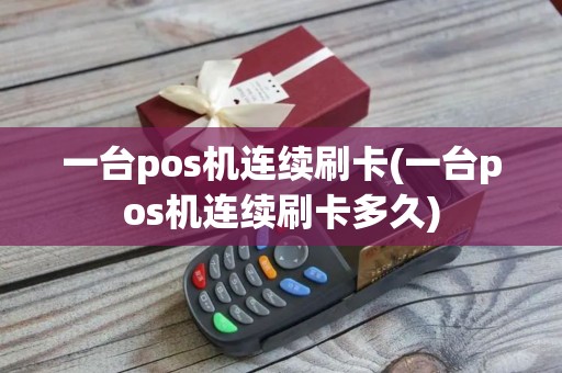 一台pos机连续刷卡(一台pos机连续刷卡多久)