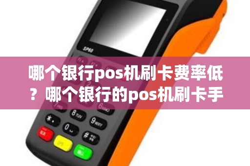哪个银行pos机刷卡费率低？哪个银行的pos机刷卡手续费低