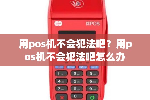用pos机不会犯法吧？用pos机不会犯法吧怎么办