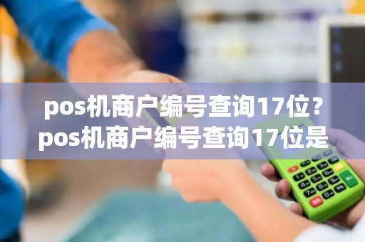 pos机商户编号查询17位？pos机商户编号查询17位是什么