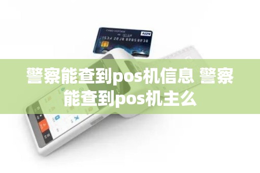 警察能查到pos机信息 警察能查到pos机主么 警察能查到pos机信息 警察能查到pos机主么