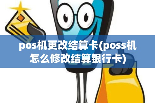 pos机更改结算卡(poss机怎么修改结算银行卡)