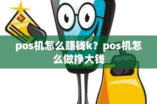 pos机怎么赚钱k?pos机怎么做挣大钱 pos机怎么赚钱k?pos机怎么做挣大钱