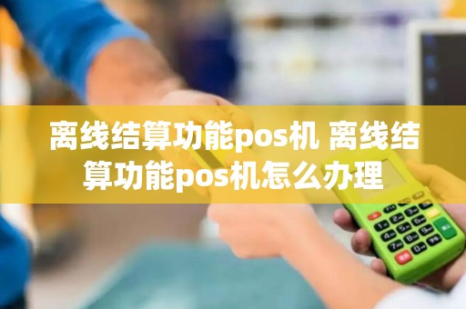 离线结算功能pos机 离线结算功能pos机怎么办理
