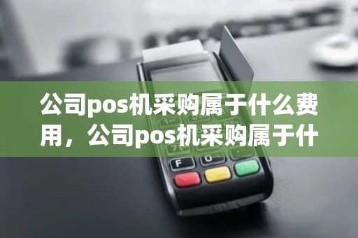 公司pos机采购属于什么费用，公司pos机采购属于什么费用科目