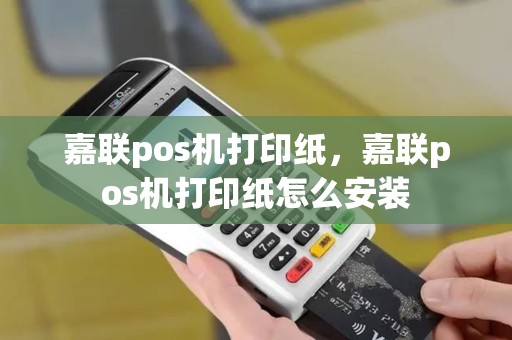 嘉联pos机打印纸，嘉联pos机打印纸怎么安装