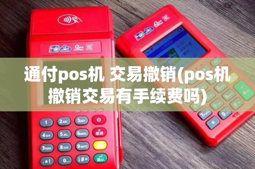 通付pos机 交易撤销(pos机撤销交易有手续费吗)