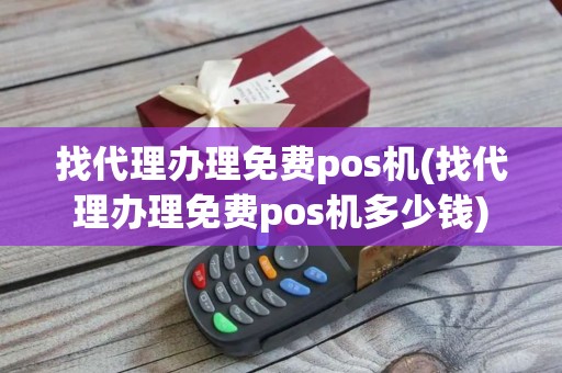 找代理办理免费pos机(找代理办理免费pos机多少钱)