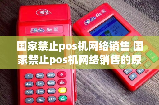 国家禁止pos机网络销售 国家禁止pos机网络销售的原因