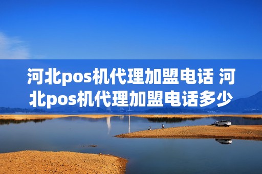 河北pos机代理加盟电话 河北pos机代理加盟电话多少