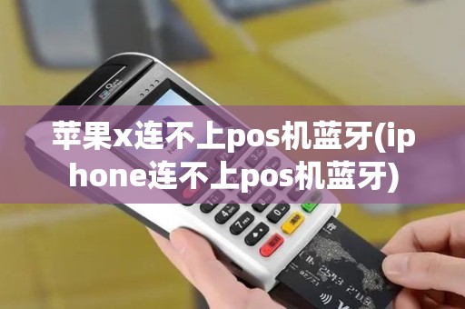 苹果x连不上pos机蓝牙(iphone连不上pos机蓝牙)