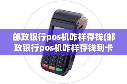 邮政银行pos机咋样存钱(邮政银行pos机咋样存钱到卡里)