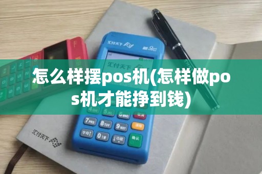 怎么样摆pos机(怎样做pos机才能挣到钱)