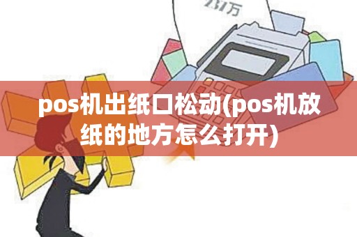 pos机出纸口松动(pos机放纸的地方怎么打开)