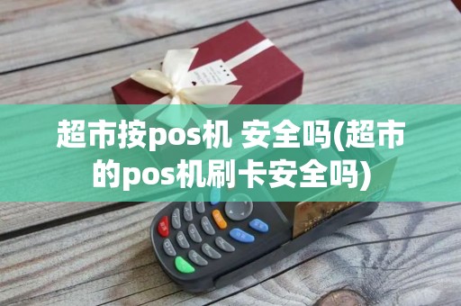 超市按pos机 安全吗(超市的pos机刷卡安全吗)