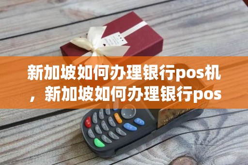 新加坡如何办理银行pos机,新加坡如何办理银行pos机流程