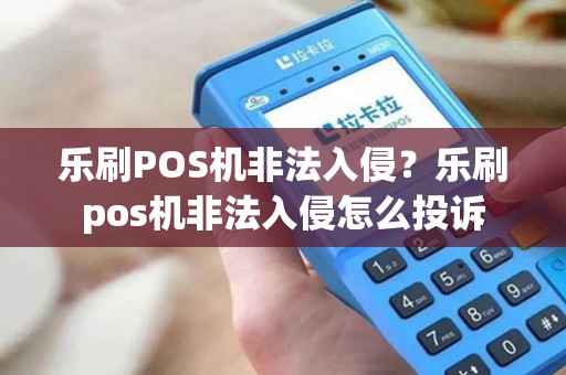 乐刷POS机非法入侵？乐刷pos机非法入侵怎么投诉