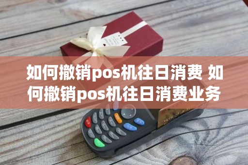 如何撤销pos机往日消费 如何撤销pos机往日消费业务