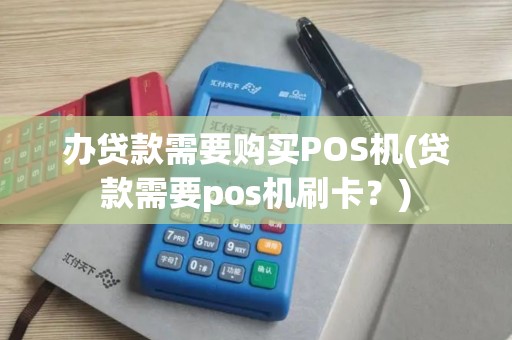 办贷款需要购买POS机(贷款需要pos机刷卡？)