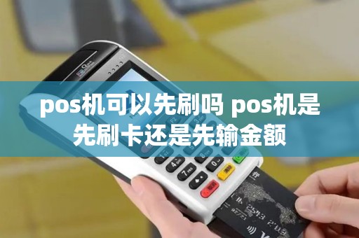 pos机可以先刷吗 pos机是先刷卡还是先输金额