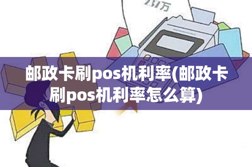 邮政卡刷pos机利率(邮政卡刷pos机利率怎么算)