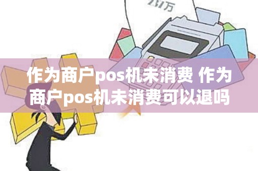 作为商户pos机未消费 作为商户pos机未消费可以退吗