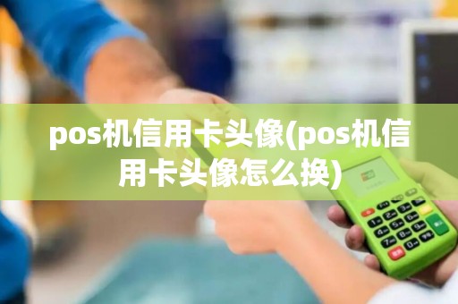 pos机信用卡头像(pos机信用卡头像怎么换)