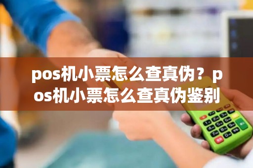 pos机小票怎么查真伪？pos机小票怎么查真伪鉴别