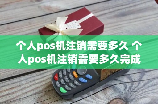 个人pos机注销需要多久 个人pos机注销需要多久完成