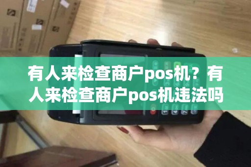 有人来检查商户pos机？有人来检查商户pos机违法吗